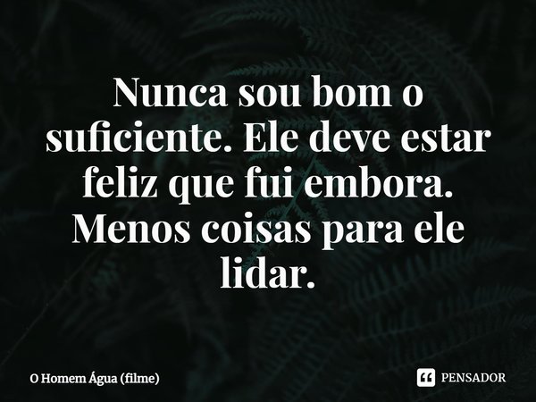 Nunca sou bom o suficiente. Ele deve estar feliz que fui embora. Menos coisas para ele lidar.... Frase de O Homem Água (filme).