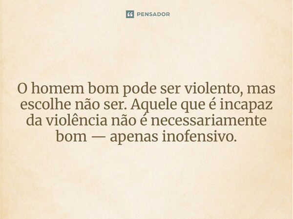⁠O homem bom pode ser violento, mas escolhe não ser. Aquele que é incapaz da violência não é necessariamente bom — apenas inofensivo.