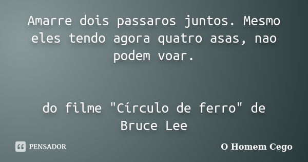 Amarre dois passaros juntos. Mesmo eles tendo agora quatro asas, nao podem voar. do filme "Círculo de ferro" de Bruce Lee... Frase de O Homem Cego.