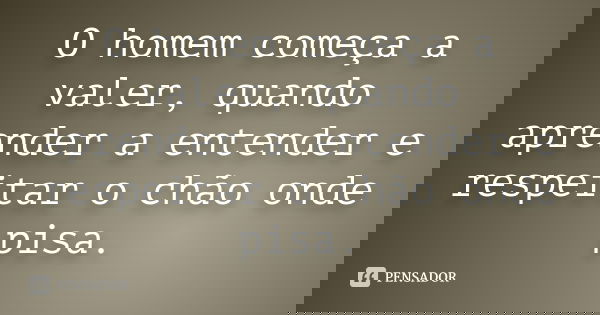 O homem começa a valer, quando aprender a entender e respeitar o chão onde pisa.