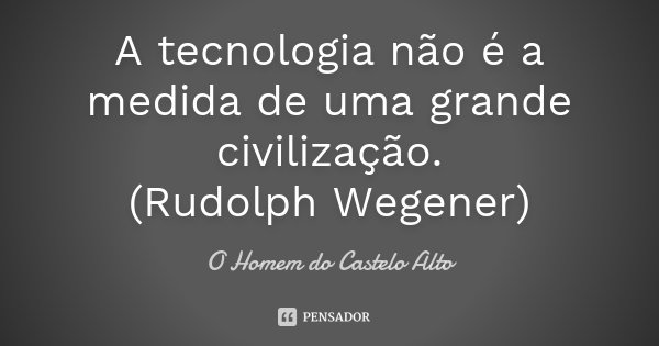 A tecnologia não é a medida de uma grande civilização. (Rudolph Wegener)... Frase de O Homem do Castelo Alto.