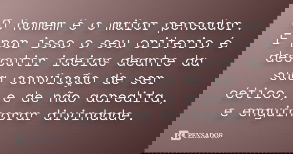 O homem é o maior pensador. E por isso o seu criterio é descutir ideias deante da sua convicção de ser cético, e de não acredita, e enguinorar divindade.