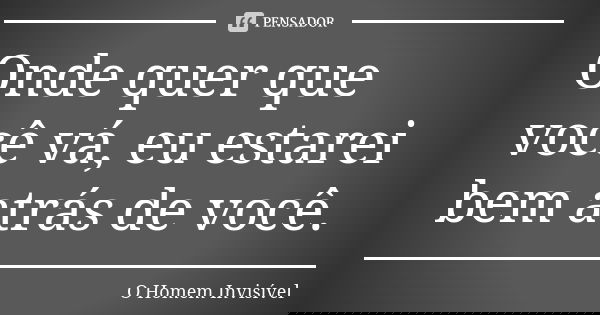 Onde quer que você vá, eu estarei bem atrás de você.... Frase de O Homem Invisível.
