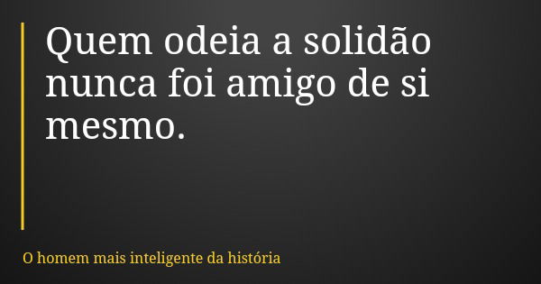 Quem odeia a solidão nunca foi amigo de si mesmo.... Frase de O homem mais inteligente da história.