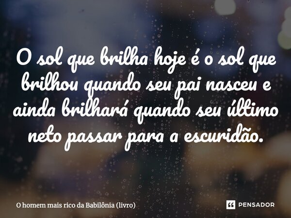 ⁠O sol que brilha hoje é o sol que brilhou quando seu pai nasceu e ainda brilhará quando seu último neto passar para a escuridão.... Frase de O homem mais rico da Babilônia (livro).