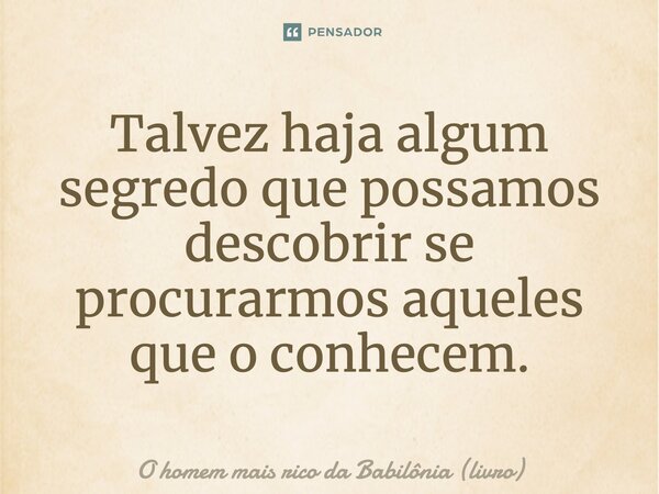 ⁠Talvez haja algum segredo que possamos descobrir se procurarmos aqueles que o conhecem.... Frase de O homem mais rico da Babilônia (livro).