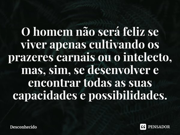 ⁠O homem não será feliz se viver apenas cultivando os prazeres carnais ou o intelecto, mas, sim, se desenvolver e encontrar todas as suas capacidades e possibil