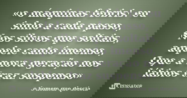 «o máquinas febris! eu sinlo a cada passo, Nos silvos que soltais, aquele canto imenso, Que a nova geração nos lábios traz suspenso»... Frase de o homem que descia.