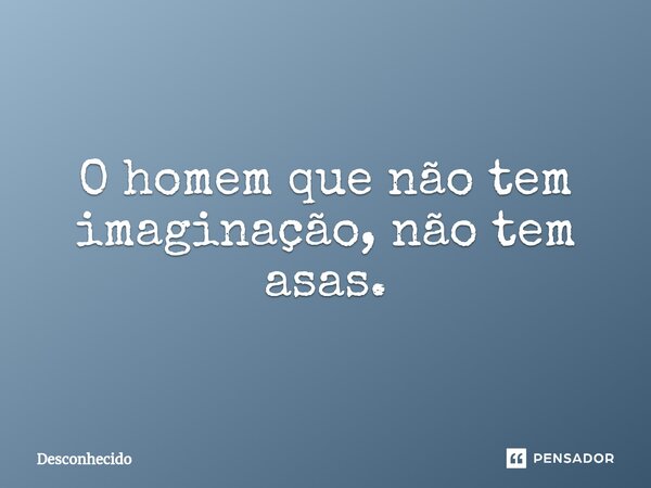 ⁠O homem que não tem imaginação, não tem asas.