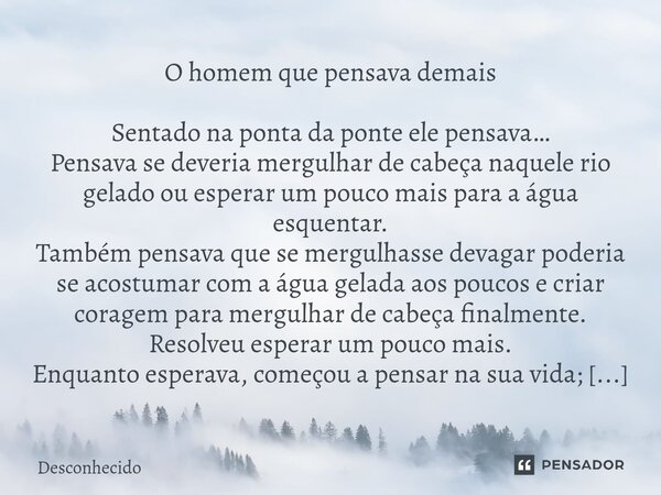 ⁠O homem que pensava demais Sentado na ponta da ponte ele pensava… Pensava se deveria mergulhar de cabeça naquele rio gelado ou esperar um pouco mais para a águ