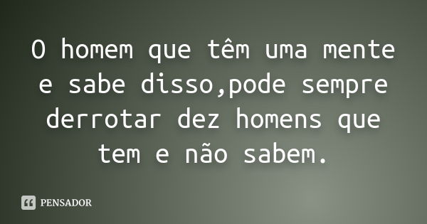 O homem que têm uma mente e sabe disso,pode sempre derrotar dez homens que tem e não sabem.