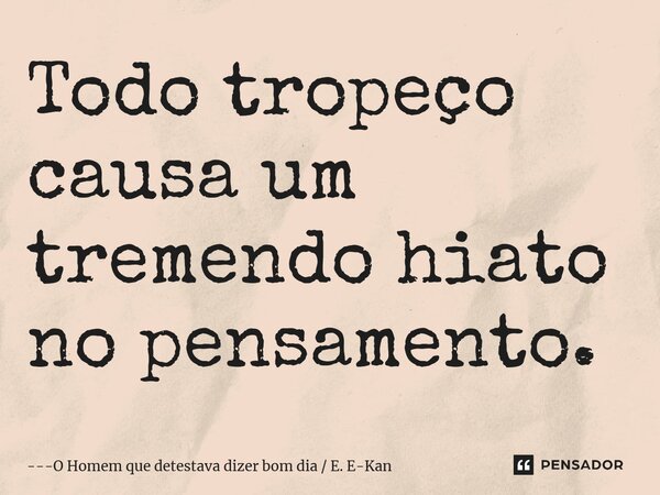 ⁠Todo tropeço causa um tremendo hiato no pensamento.... Frase de O Homem que detestava dizer bom dia  E. E-Kan.