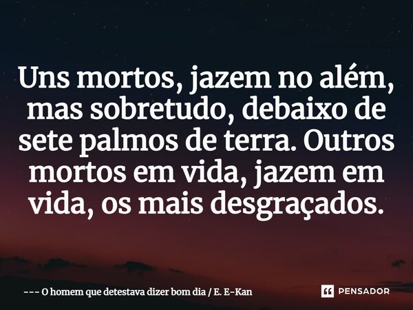 ⁠Uns mortos, jazem no além, mas sobretudo, debaixo de sete palmos de terra. Outros mortos em vida, jazem em vida, os mais desgraçados.... Frase de O homem que detestava dizer bom dia  E. E-Kan.