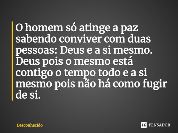 ⁠O homem só atinge a paz sabendo conviver com duas pessoas: Deus e a si mesmo. Deus pois o mesmo está contigo o tempo todo e a si mesmo pois não há como fugir d