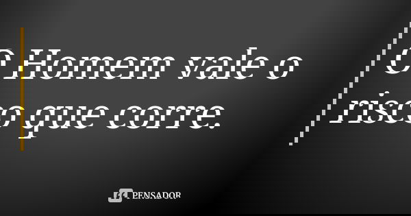 O Homem vale o risco que corre.