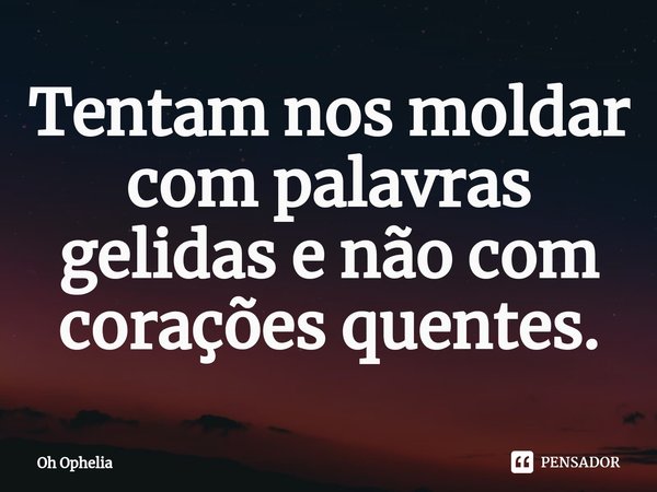 ⁠Tentam nos moldar com palavras gelidas e não com corações quentes.... Frase de Oh Ophelia.