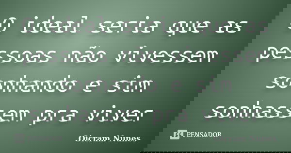 O ideal seria que as pessoas não vivessem sonhando e sim sonhassem pra viver... Frase de Oicram Nunes.