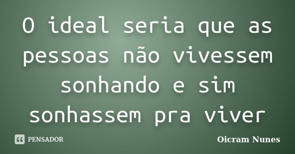 O ideal seria que as pessoas não vivessem sonhando e sim sonhassem pra viver... Frase de Oicram Nunes.