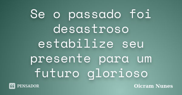 Se o passado foi desastroso estabilize seu presente para um futuro glorioso... Frase de Oicram Nunes.