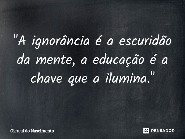 ⁠"A ignorância é a escuridão da mente, a educação é a chave que a ilumina."... Frase de Oicreal do Nascimento.