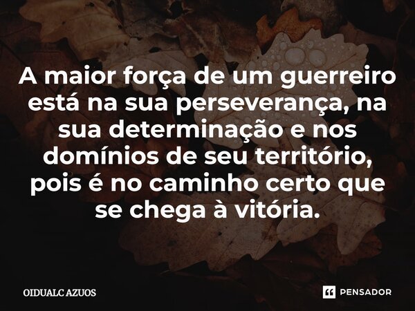 ⁠A maior força de um guerreiro está na sua perseverança, na sua determinação e nos domínios de seu território, pois é no caminho certo que se chega à vitória.... Frase de OIDUALC AZUOS.