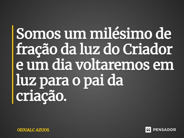 ⁠Somos um milésimo de fração da luz do Criador e um dia voltaremos em luz para o pai da criação.... Frase de OIDUALC AZUOS.