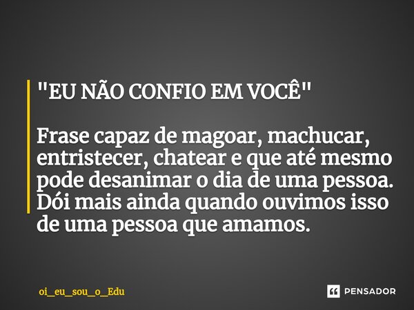 "EU NÃO CONFIO EM VOCÊ"⁠ Frase capaz de magoar, machucar, entristecer, chatear e que até mesmo pode desanimar o dia de uma pessoa. Dói mais ainda quan... Frase de Oi_eu_sou_o_edu.