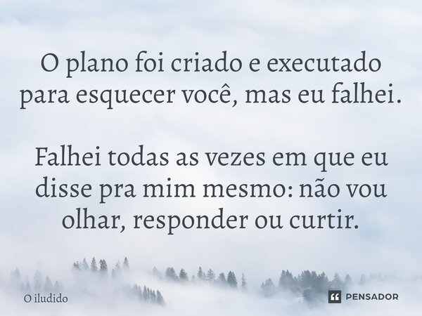 O plano foi criado e executado para esquecer você, mas eu falhei. Falhei todas as vezes em que eu disse pra mim mesmo: não vou olhar, responder ou curtir.... Frase de O iludido.
