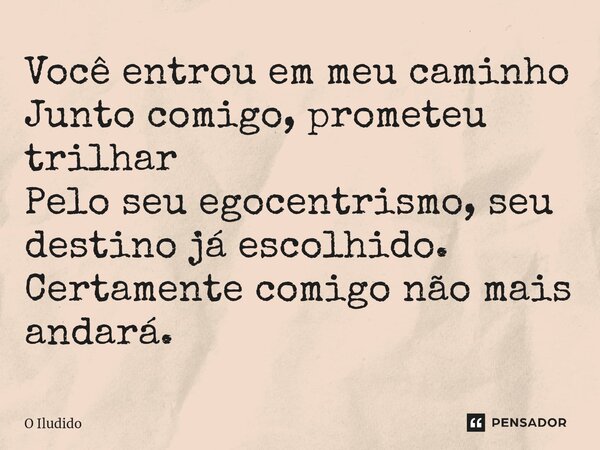 ⁠Você entrou em meu caminho Junto comigo, prometeu trilhar Pelo seu egocentrismo, seu destino já escolhido. Certamente comigo não mais andará.... Frase de O iludido.