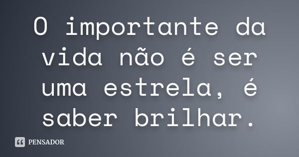 O importante da vida não é ser uma estrela, é saber brilhar.