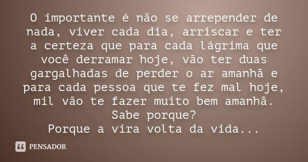 O importante é não se arrepender de nada, viver cada dia, arriscar e ter a certeza que para cada lágrima que você derramar hoje, vão ter duas gargalhadas de per