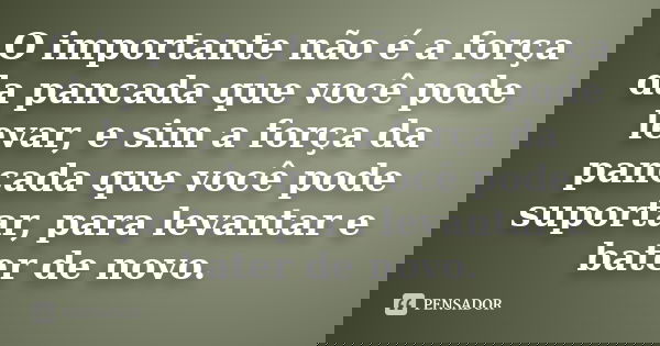 O importante não é a força da pancada que você pode levar, e sim a força da pancada que você pode suportar, para levantar e bater de novo.