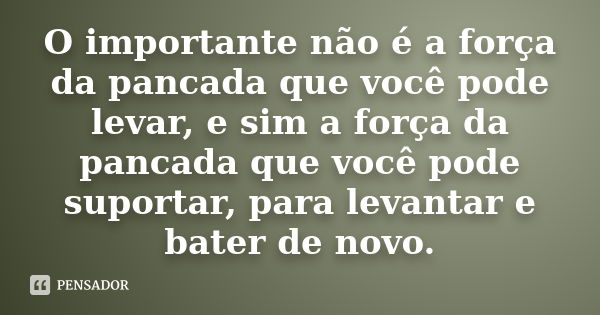 O importante não é a força da pancada que você pode levar, e sim a força da pancada que você pode suportar, para levantar e bater de novo.