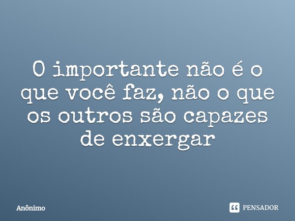 ⁠O importante não é o que você faz, não o que os outros são capazes de enxergar... Frase de Anônimo.