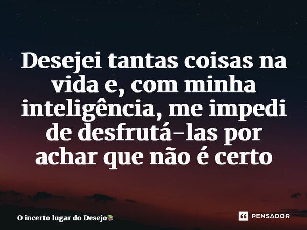 ⁠Desejei tantas coisas na vida e, com minha inteligência, me impedi de desfrutá-las por achar que não é certo... Frase de O incerto lugar do Desejo.