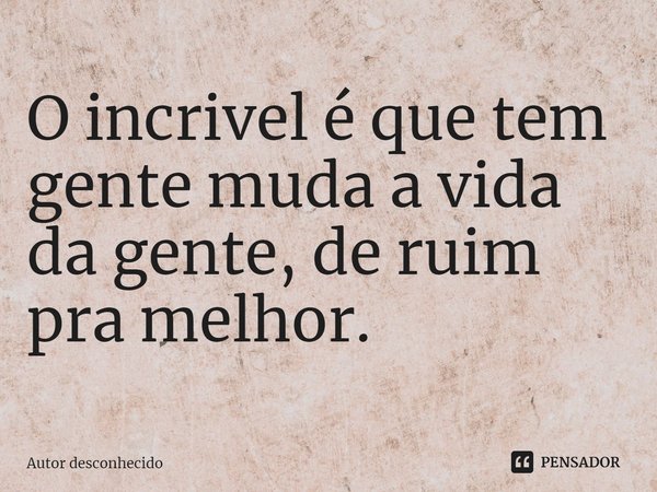 O incrivel é que tem gente muda a vida da gente, de ruim pra melhor.
⁠... Frase de Autor desconhecido.