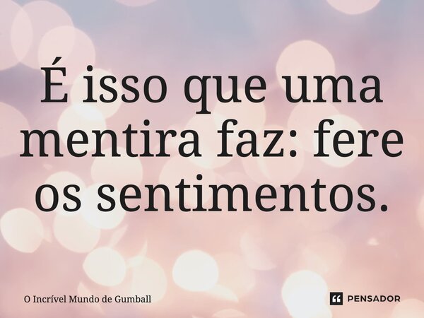 ⁠É isso que uma mentira faz: fere os sentimentos.... Frase de O Incrível Mundo de Gumball.
