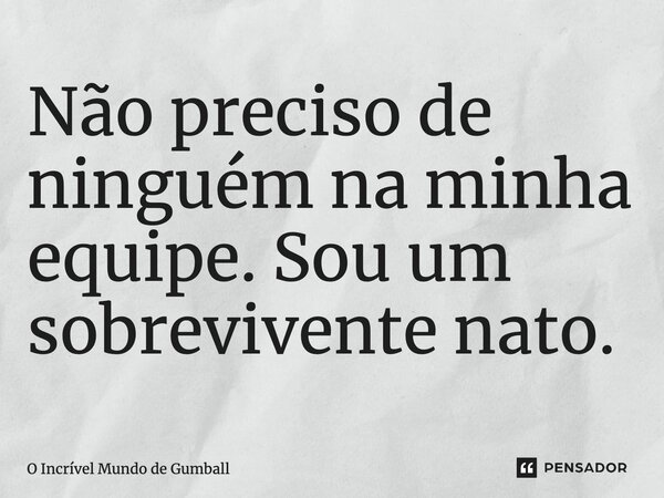 ⁠Não preciso de ninguém na minha equipe. Sou um sobrevivente nato.... Frase de O Incrível Mundo de Gumball.