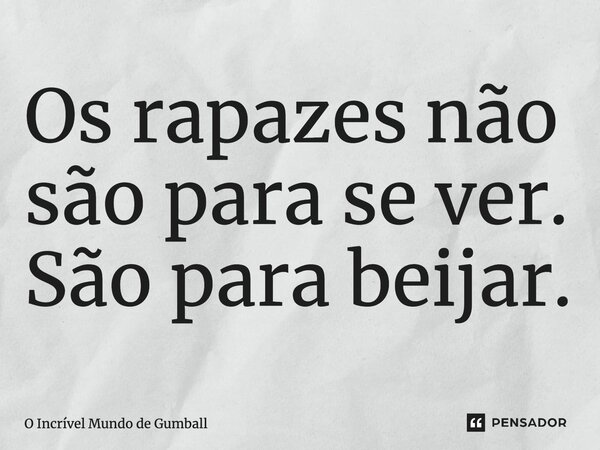 ⁠Os rapazes não são para se ver. São para beijar.... Frase de O Incrível Mundo de Gumball.