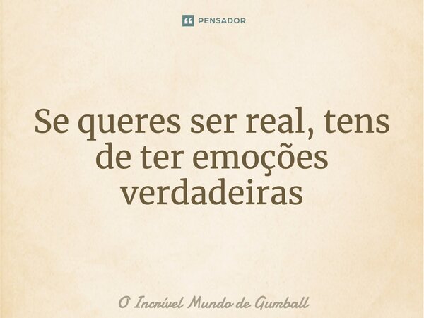 ⁠Se queres ser real, tens de ter emoções verdadeiras... Frase de O Incrível Mundo de Gumball.