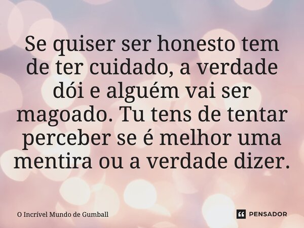 ⁠Se quiser ser honesto tem de ter cuidado, a verdade dói e alguém vai ser magoado. Tu tens de tentar perceber se é melhor uma mentira ou a verdade dizer.... Frase de O Incrível Mundo de Gumball.