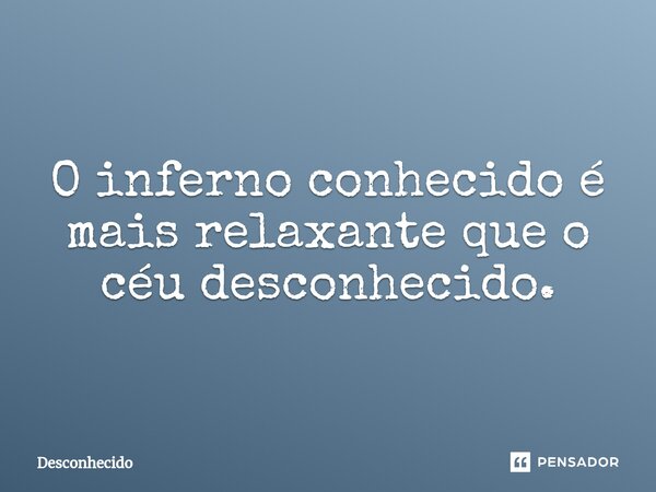 ⁠O inferno conhecido é mais relaxante que o céu desconhecido.