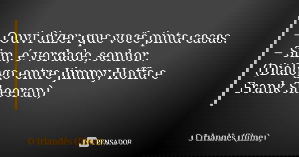 – Ouvi dizer que você pinta casas. – Sim, é verdade, senhor. (Diálogo entre Jimmy Hoffa e Frank Sheeran)... Frase de O Irlandês (filme).