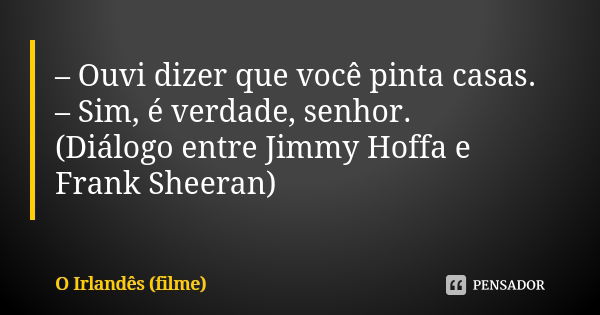 – Ouvi dizer que você pinta casas. – Sim, é verdade, senhor. (Diálogo entre Jimmy Hoffa e Frank Sheeran)... Frase de O Irlandês (filme).