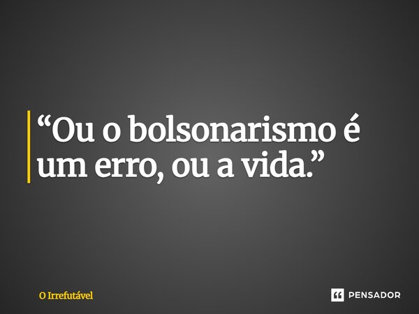 ⁠“Ou o bolsonarismo é um erro, ou a vida.”... Frase de O Irrefutável.