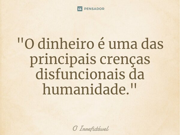 ⁠"O dinheiro é uma das principais crenças disfuncionais da humanidade."... Frase de O Irrefutável.