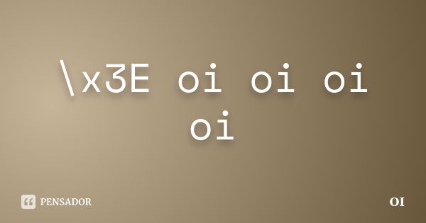 \x3E oi oi oi oi... Frase de oi.