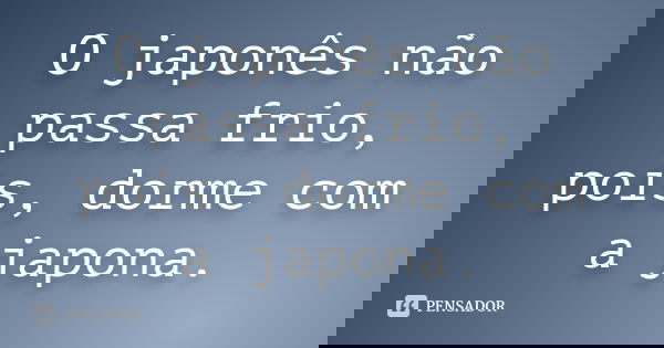 O japonês não passa frio, pois, dorme com a japona.