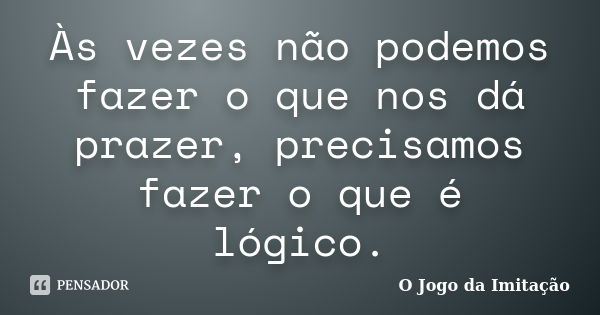 Às vezes não podemos fazer o que nos dá prazer, precisamos fazer o que é lógico.... Frase de O Jogo da Imitação.