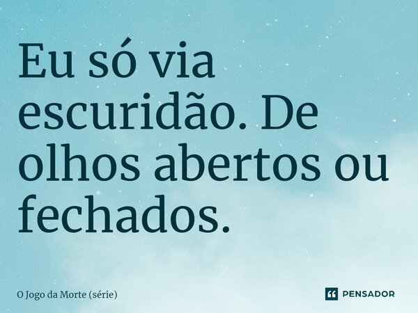 ⁠Eu só via escuridão. De olhos abertos ou fechados.... Frase de O Jogo da Morte (série).